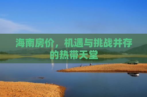海南房价，机遇与挑战并存的热带天堂