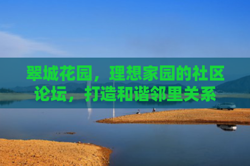 翠城花园，理想家园的社区论坛，打造和谐邻里关系
