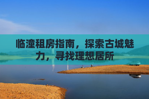 临潼租房指南，探索古城魅力，寻找理想居所