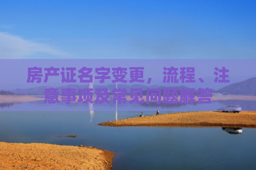 房产证名字变更，流程、注意事项及常见问题解答