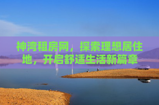 神湾租房网，探索理想居住地，开启舒适生活新篇章