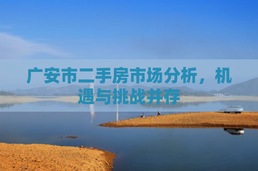 广安市二手房市场分析，机遇与挑战并存