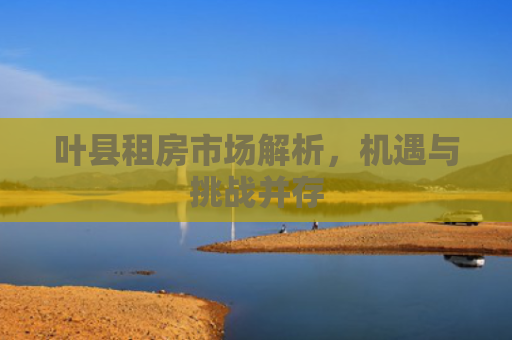 叶县租房市场解析，机遇与挑战并存