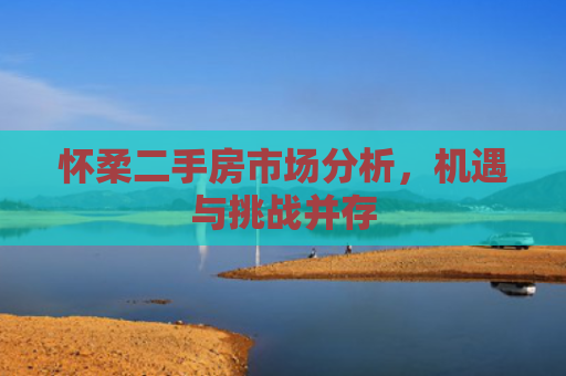 怀柔二手房市场分析，机遇与挑战并存
