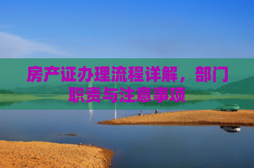 房产证办理流程详解，部门职责与注意事项