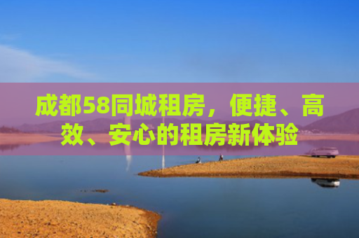 成都58同城租房，便捷、高效、安心的租房新体验