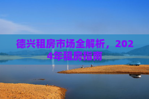 德兴租房市场全解析，2024年租房指南