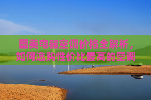 国美电器空调价格全解析，如何选购性价比最高的空调