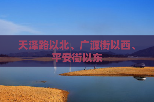 天泽路以北、广源街以西、平安街以东
