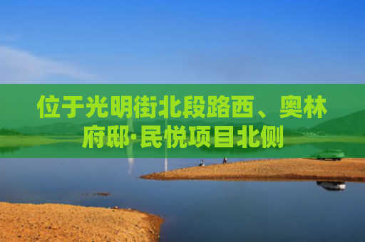 位于光明街北段路西、奥林府邸·民悦项目北侧
