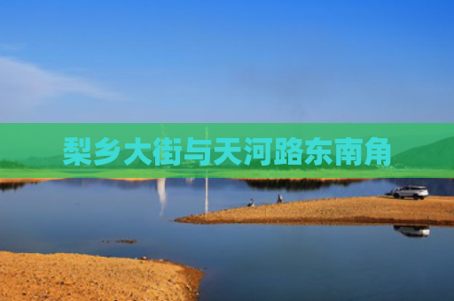 梨乡大街与天河路东南角