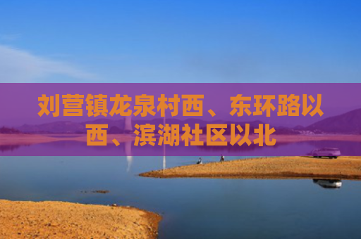 刘营镇龙泉村西、东环路以西、滨湖社区以北