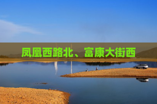 凤凰西路北、富康大街西