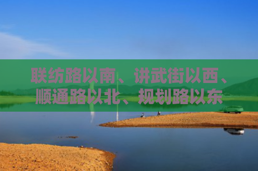 联纺路以南、讲武街以西、顺通路以北、规划路以东