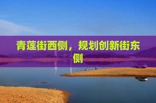 青莲街西侧，规划创新街东侧