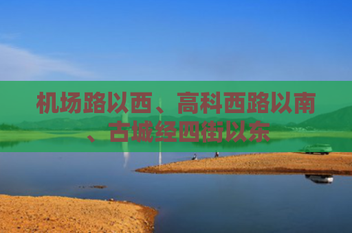 机场路以西、高科西路以南、古城经四街以东
