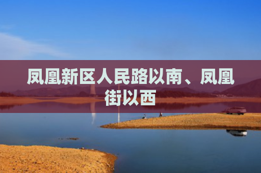 凤凰新区人民路以南、凤凰街以西